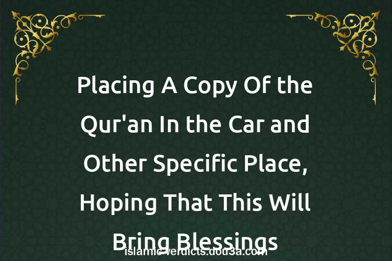 Placing A Copy Of the Qur'an In the Car and Other Specific Place, Hoping That This Will Bring Blessings