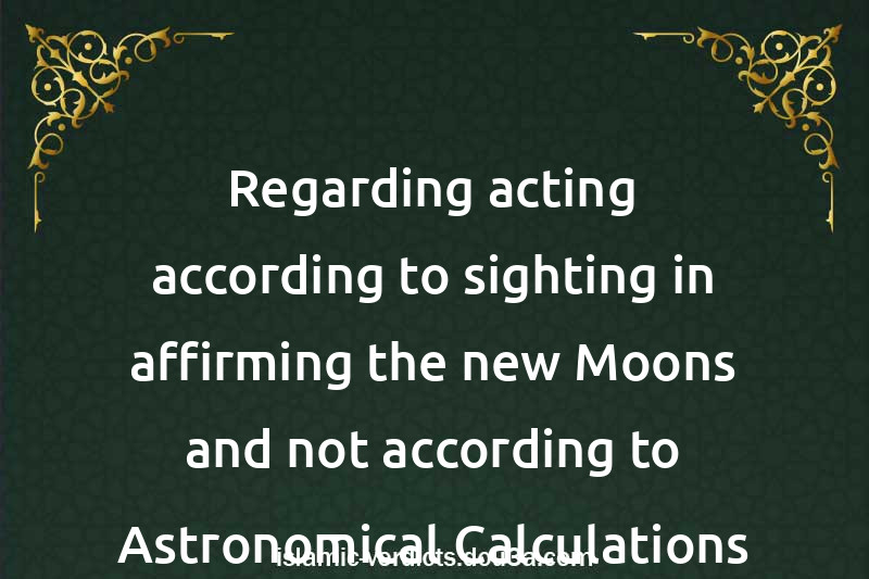 Regarding acting according to sighting in affirming the new Moons and not according to Astronomical Calculations