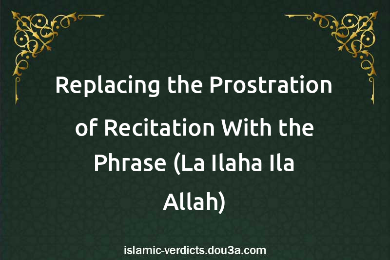 Replacing the Prostration of Recitation With the Phrase (La Ilaha Ila Allah)