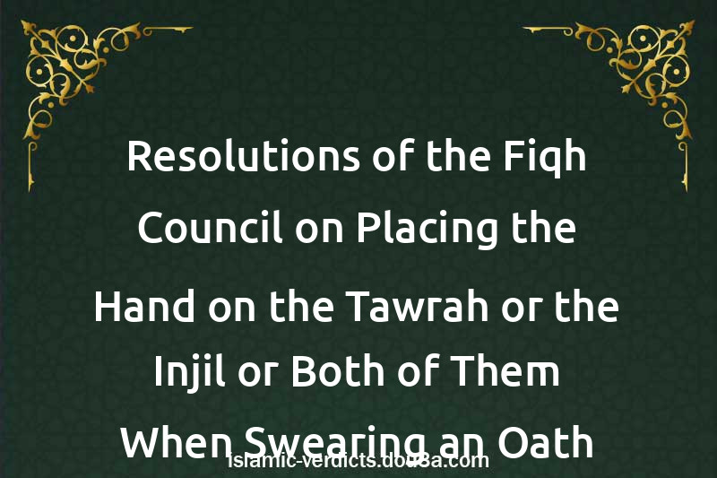 Resolutions of the Fiqh Council on Placing the Hand on the Tawrah or the Injil or Both of Them When Swearing an Oath Before a Court