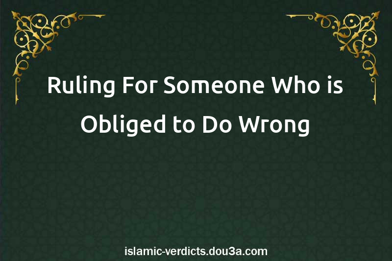 Ruling For Someone Who is Obliged to Do Wrong