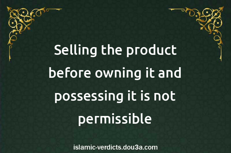 Selling the product before owning it and possessing it is not permissible