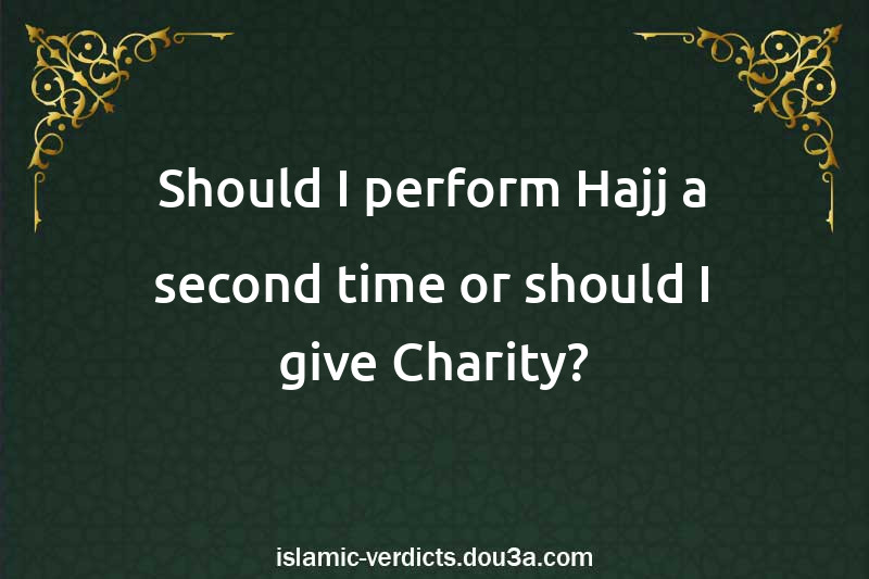 Should I perform Hajj a second time or should I give Charity?