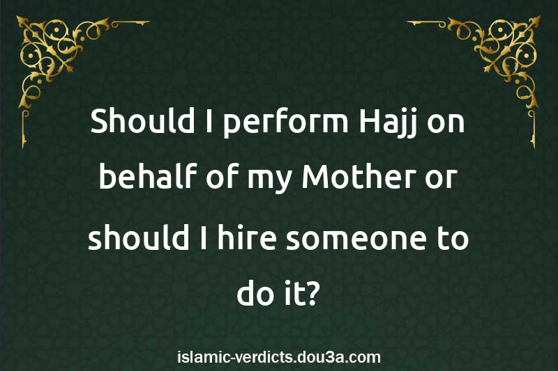 Should I perform Hajj on behalf of my Mother or should I hire someone to do it?