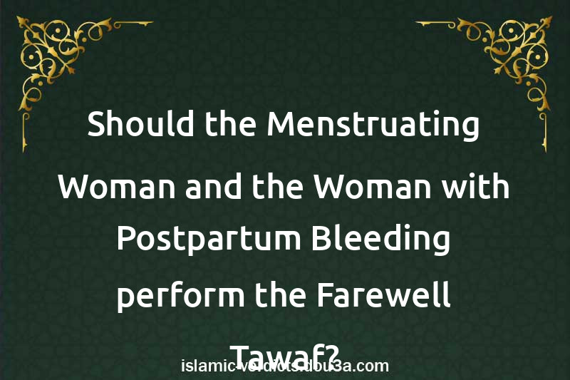 Should the Menstruating Woman and the Woman with Postpartum Bleeding perform the Farewell Tawaf?