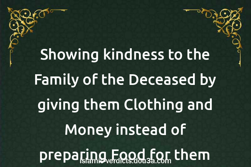 Showing kindness to the Family of the Deceased by giving them Clothing and Money instead of preparing Food for them