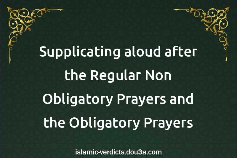 Supplicating aloud after the Regular Non-Obligatory Prayers and the Obligatory Prayers