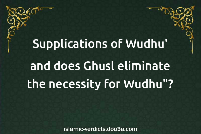 Supplications of Wudhu' and does Ghusl eliminate the necessity for Wudhu