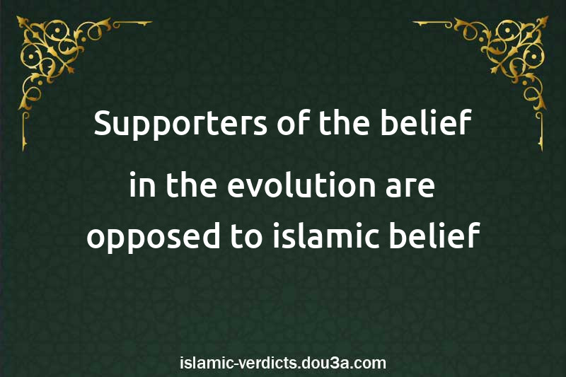 Supporters of the belief in the evolution are opposed to islamic belief 