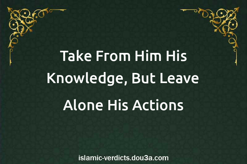 Take From Him His Knowledge, But Leave Alone His Actions