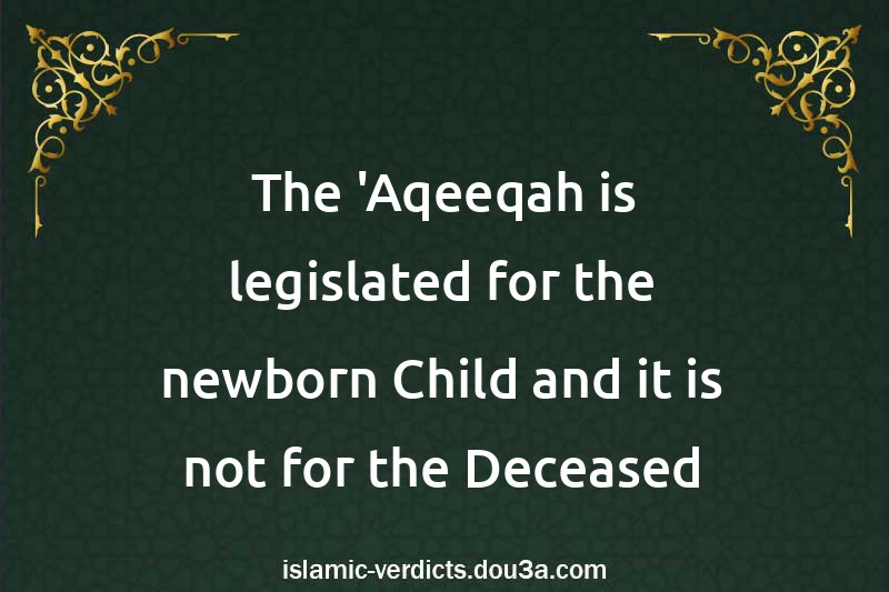 The 'Aqeeqah is legislated for the newborn Child and it is not for the Deceased