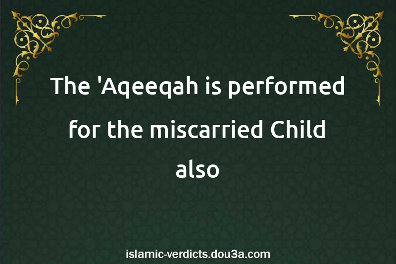 The 'Aqeeqah is performed for the miscarried Child also