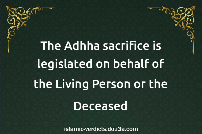 The Adhha sacrifice is legislated on behalf of the Living Person or the Deceased