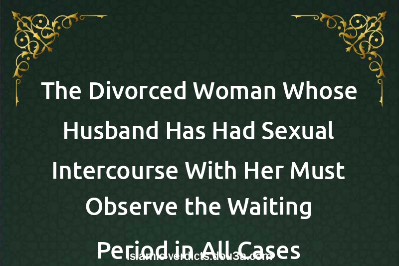 The Divorced Woman Whose Husband Has Had Sexual Intercourse With Her Must Observe the Waiting Period in All Cases