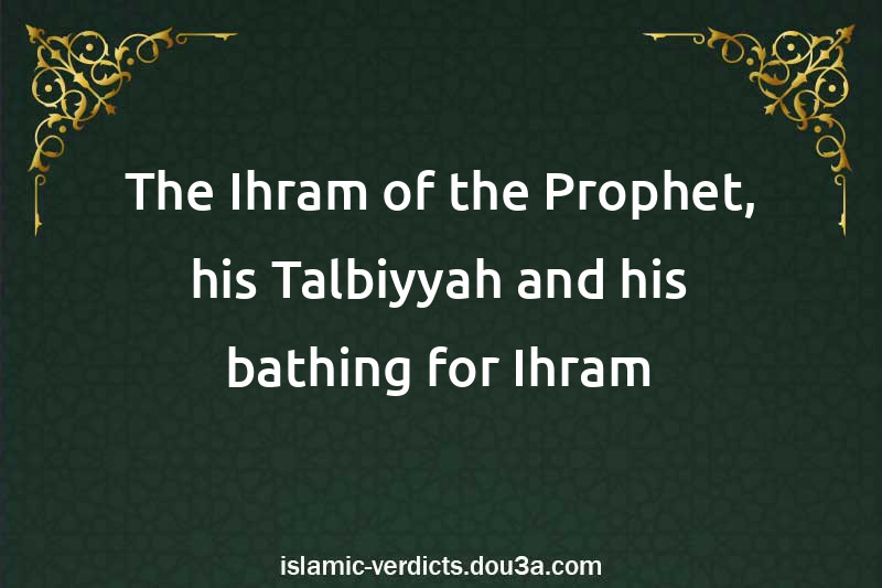 The Ihram of the Prophet, his Talbiyyah and his bathing for Ihram