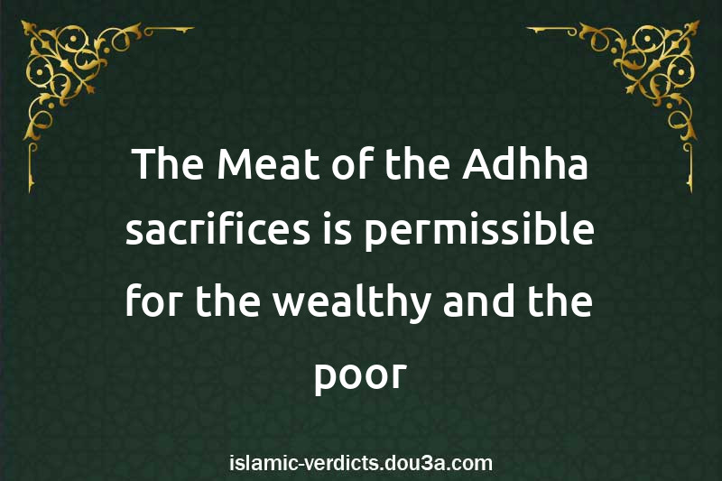 The Meat of the Adhha sacrifices is permissible for the wealthy and the poor