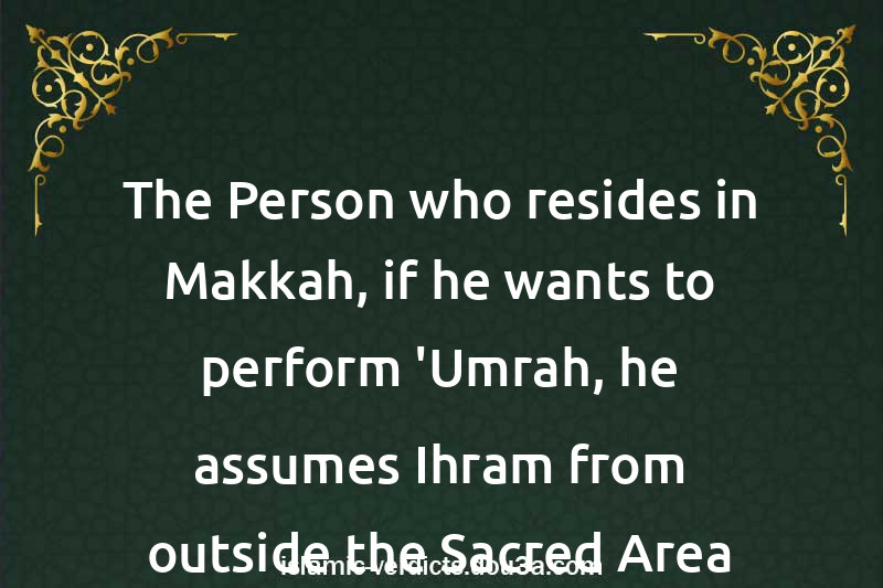 The Person who resides in Makkah, if he wants to perform 'Umrah, he assumes Ihram from outside the Sacred Area