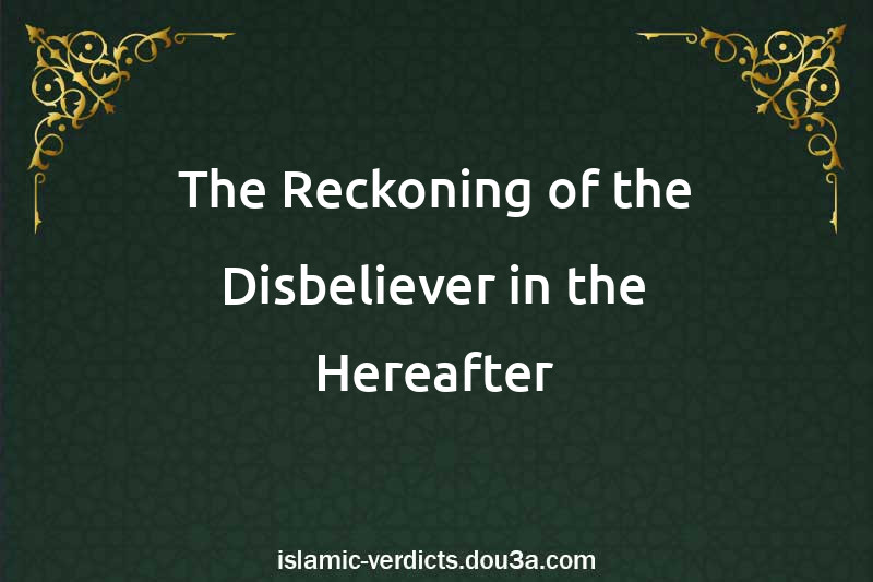 The Reckoning of the Disbeliever in the Hereafter