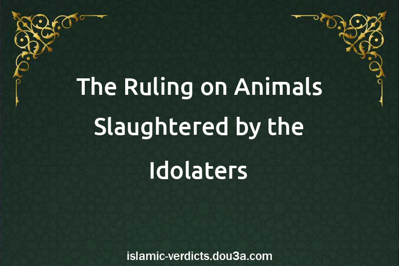 The Ruling on Animals Slaughtered by the Idolaters