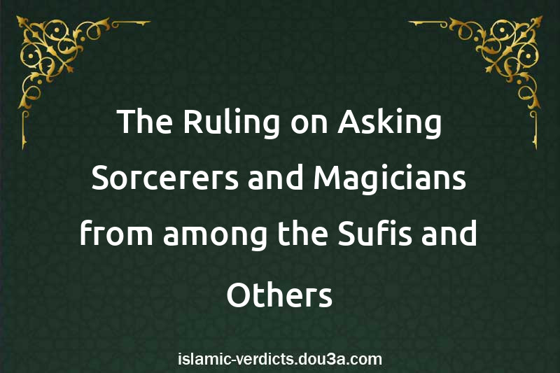 The Ruling on Asking Sorcerers and Magicians from among the Sufis and Others