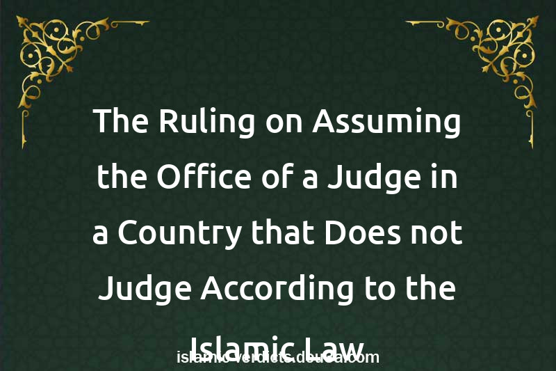 The Ruling on Assuming the Office of a Judge in a Country that Does not Judge According to the Islamic Law