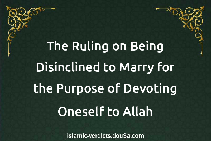 The Ruling on Being Disinclined to Marry for the Purpose of Devoting Oneself to Allah