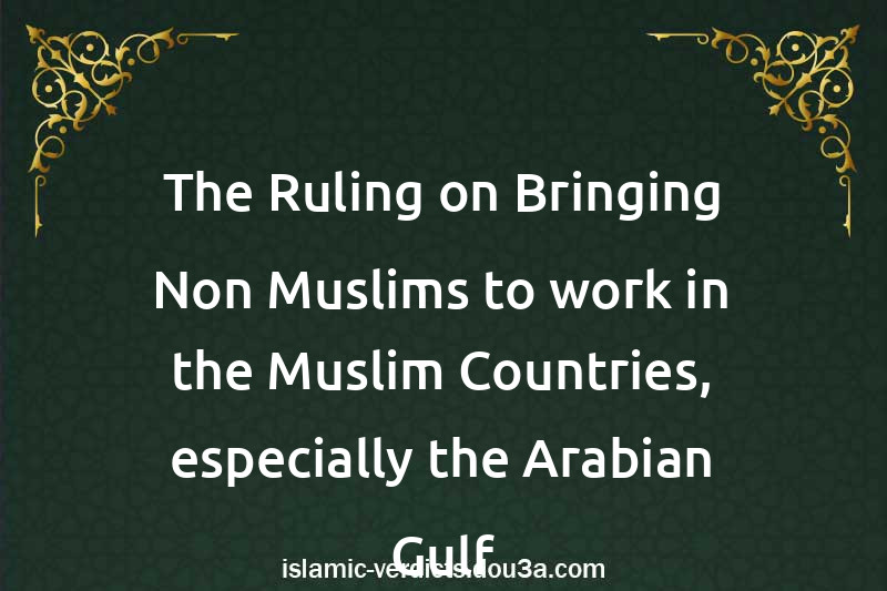 The Ruling on Bringing Non-Muslims to work in the Muslim Countries, especially the Arabian Gulf