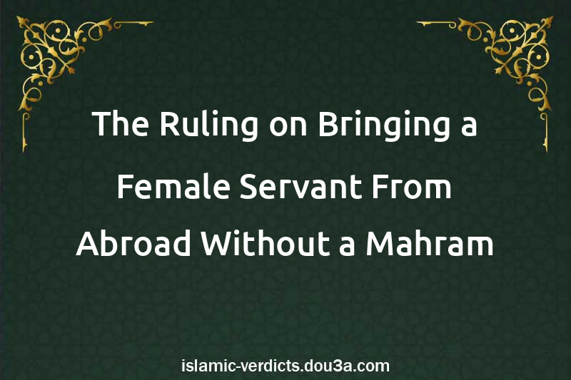 The Ruling on Bringing a Female Servant From Abroad Without a Mahram