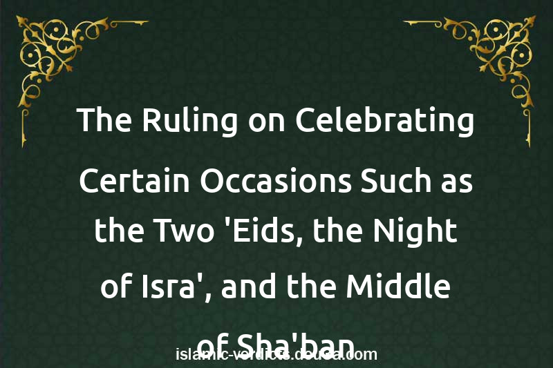 The Ruling on Celebrating Certain Occasions Such as the Two 'Eids, the Night of Isra', and the Middle of Sha'ban