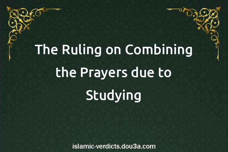 The Ruling on Combining the Prayers due to Studying