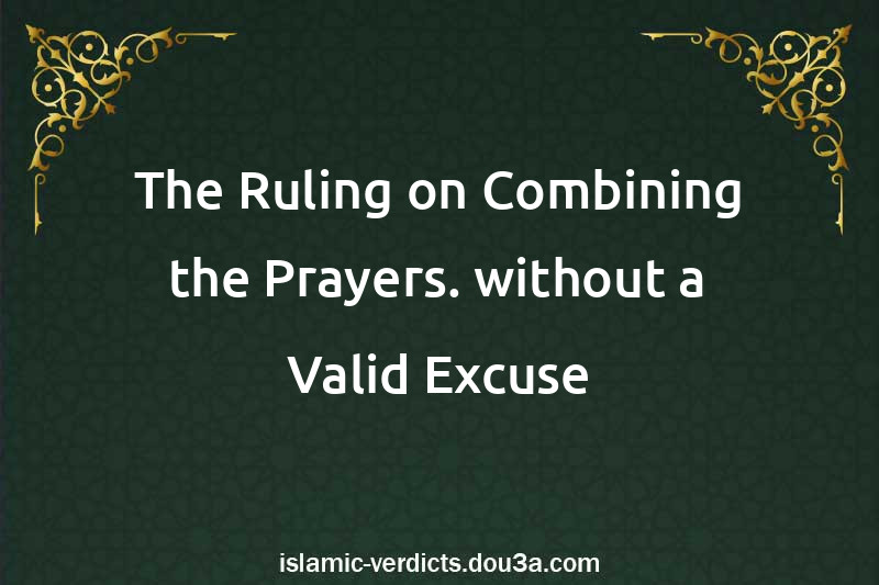 The Ruling on Combining the Prayers. without a Valid Excuse