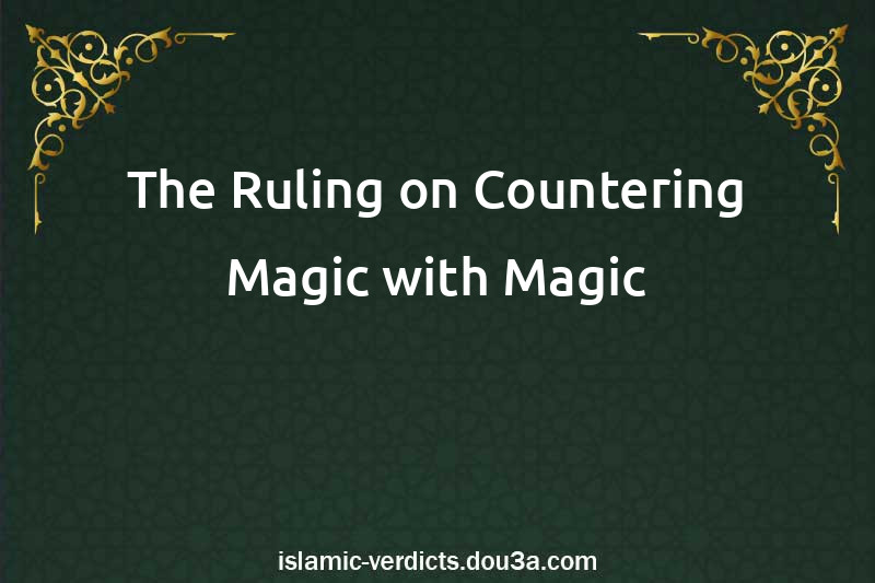 The Ruling on Countering Magic with Magic