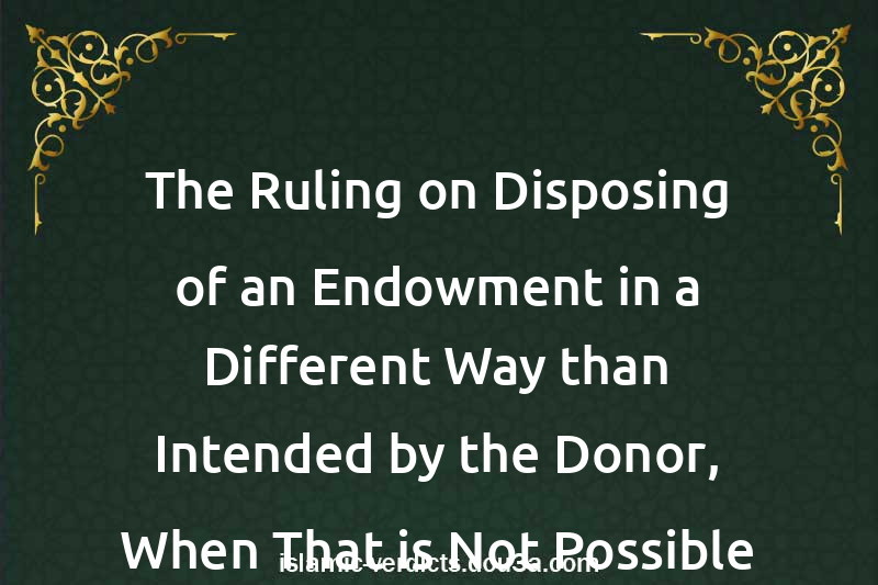 The Ruling on Disposing of an Endowment in a Different Way than Intended by the Donor, When That is Not Possible