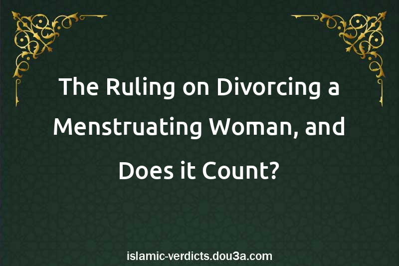 The Ruling on Divorcing a Menstruating Woman, and Does it Count?