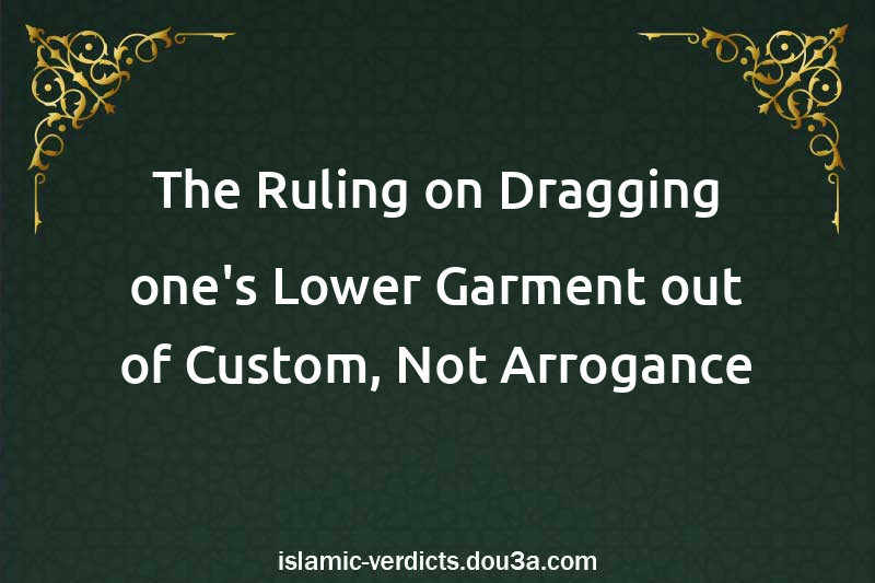 The Ruling on Dragging one's Lower Garment out of Custom, Not Arrogance