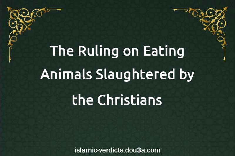 The Ruling on Eating Animals Slaughtered by the Christians