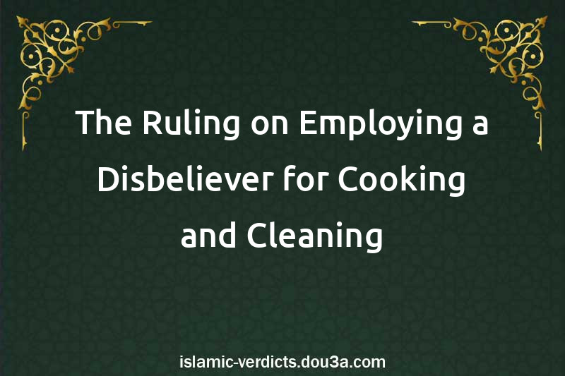 The Ruling on Employing a Disbeliever for Cooking and Cleaning