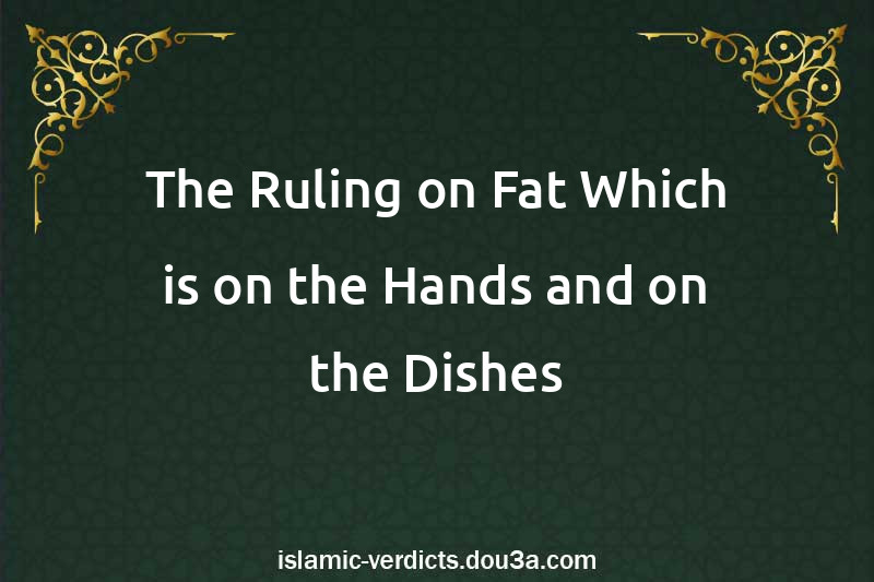 The Ruling on Fat Which is on the Hands and on the Dishes