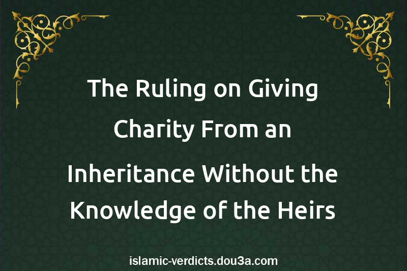 The Ruling on Giving Charity From an Inheritance Without the Knowledge of the Heirs