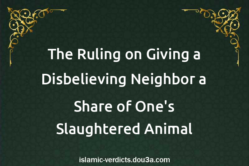 The Ruling on Giving a Disbelieving Neighbor a Share of One's Slaughtered Animal