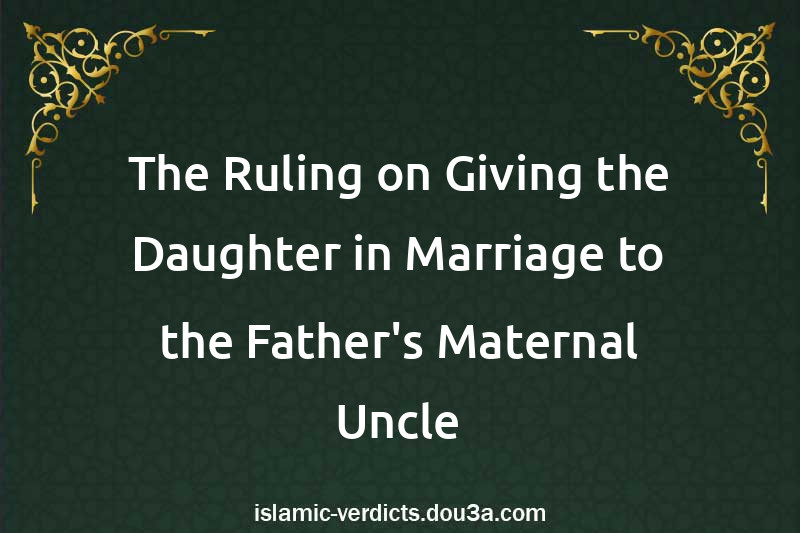 The Ruling on Giving the Daughter in Marriage to the Father's Maternal Uncle