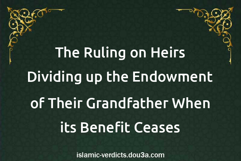 The Ruling on Heirs Dividing up the Endowment of Their Grandfather When its Benefit Ceases