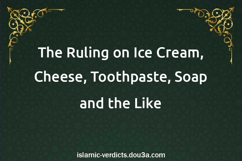 The Ruling on Ice Cream, Cheese, Toothpaste, Soap and the Like