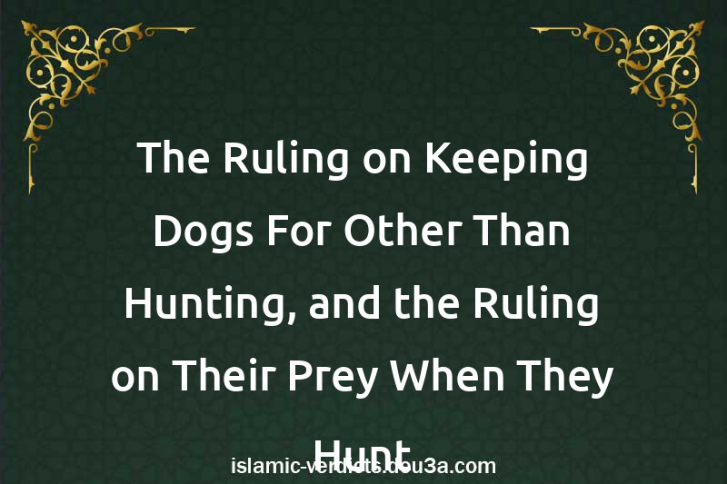 The Ruling on Keeping Dogs For Other Than Hunting, and the Ruling on Their Prey When They Hunt