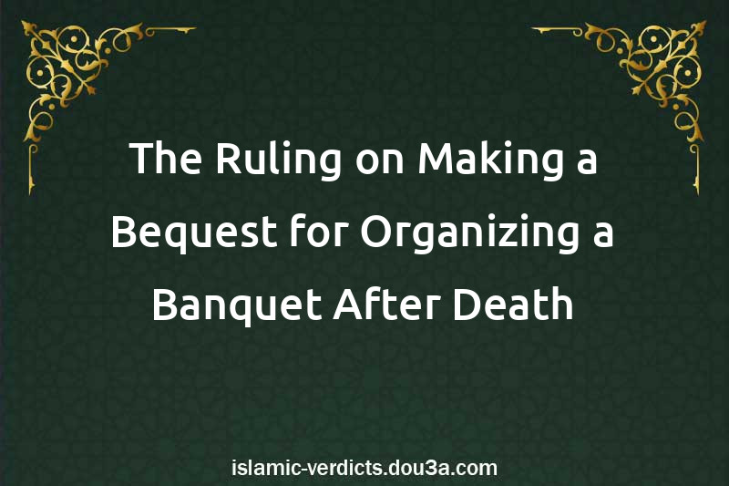 The Ruling on Making a Bequest for Organizing a Banquet After Death