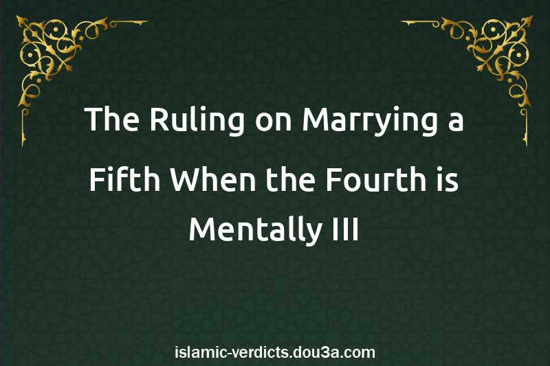 The Ruling on Marrying a Fifth When the Fourth is Mentally III