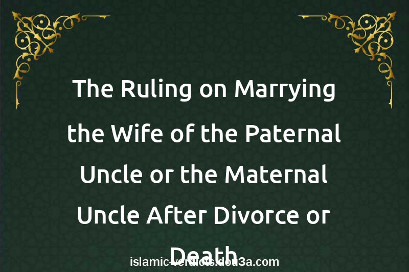 The Ruling on Marrying the Wife of the Paternal Uncle or the Maternal Uncle After Divorce or Death