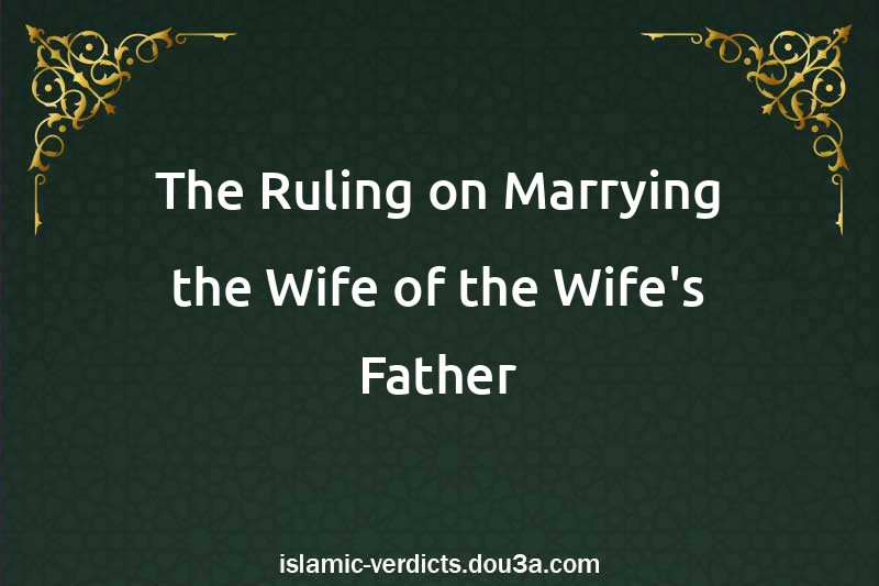 The Ruling on Marrying the Wife of the Wife's Father