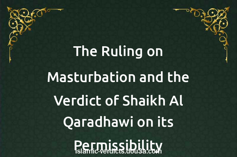 The Ruling on Masturbation and the Verdict of Shaikh Al-Qaradhawi on its Permissibility