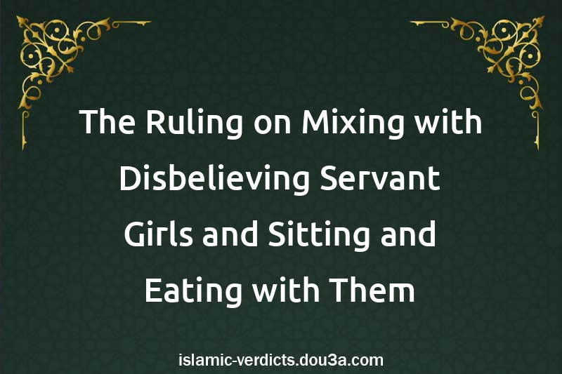 The Ruling on Mixing with Disbelieving Servant Girls and Sitting and Eating with Them